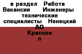  в раздел : Работа » Вакансии »  » Инженеры, технические специалисты . Ненецкий АО,Красное п.